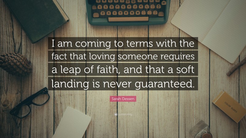 Sarah Dessen Quote: “I am coming to terms with the fact that loving someone requires a leap of faith, and that a soft landing is never guaranteed.”