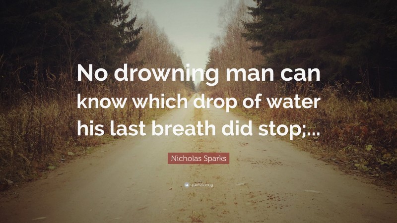 Nicholas Sparks Quote: “No drowning man can know which drop of water his last breath did stop;...”