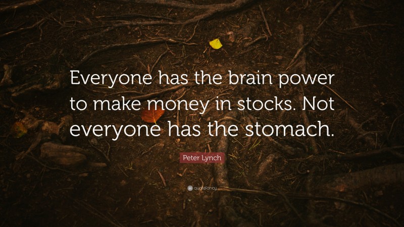 Peter Lynch Quote: “Everyone has the brain power to make money in stocks. Not everyone has the stomach.”