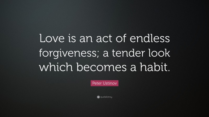 Peter Ustinov Quote: “Love is an act of endless forgiveness; a tender look which becomes a habit.”