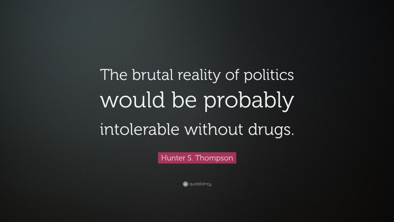 Hunter S. Thompson Quote: “The brutal reality of politics would be probably intolerable without drugs.”