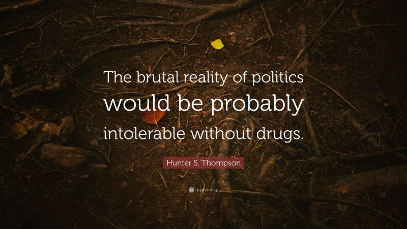 Hunter S. Thompson Quote: “The brutal reality of politics would be probably intolerable without drugs.”