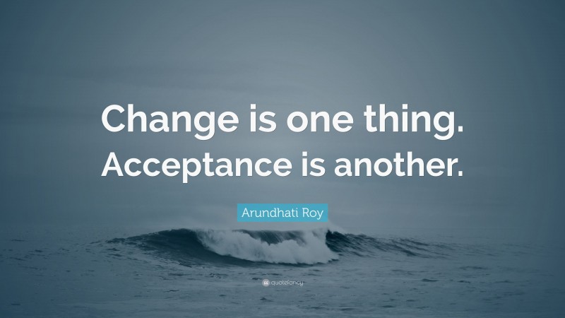 Arundhati Roy Quote: “Change is one thing. Acceptance is another.”
