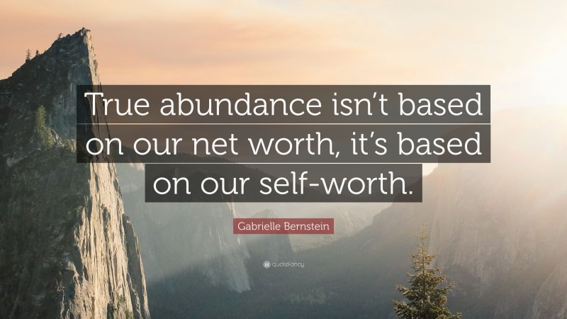 Gabrielle Bernstein Quote: “True abundance isn’t based on our net worth, it’s based on our self-worth.”