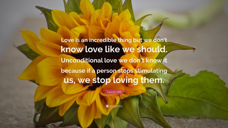 Lauryn Hill Quote: “Love is an incredible thing but we don’t know love like we should. Unconditional love we don’t know it because if a person stops stimulating us, we stop loving them.”