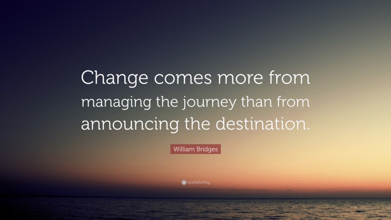William Bridges Quote: “Change comes more from managing the journey than from announcing the destination.”
