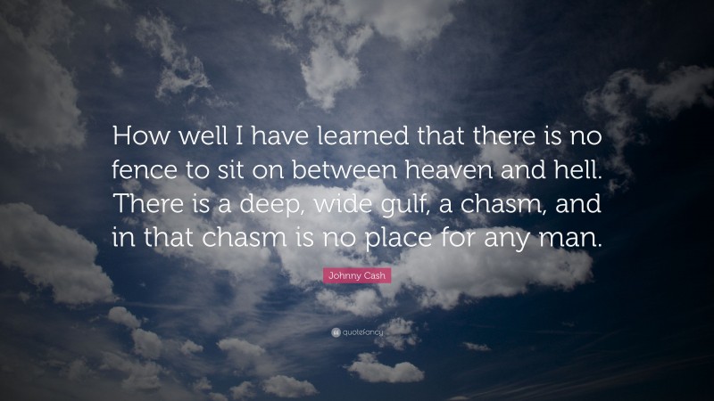 Johnny Cash Quote: “How well I have learned that there is no fence to sit on between heaven and hell. There is a deep, wide gulf, a chasm, and in that chasm is no place for any man.”