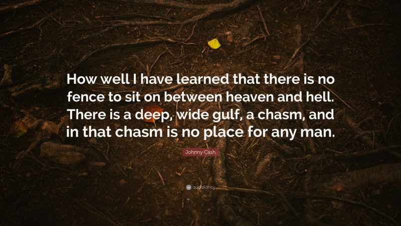 Johnny Cash Quote: “How well I have learned that there is no fence to sit on between heaven and hell. There is a deep, wide gulf, a chasm, and in that chasm is no place for any man.”