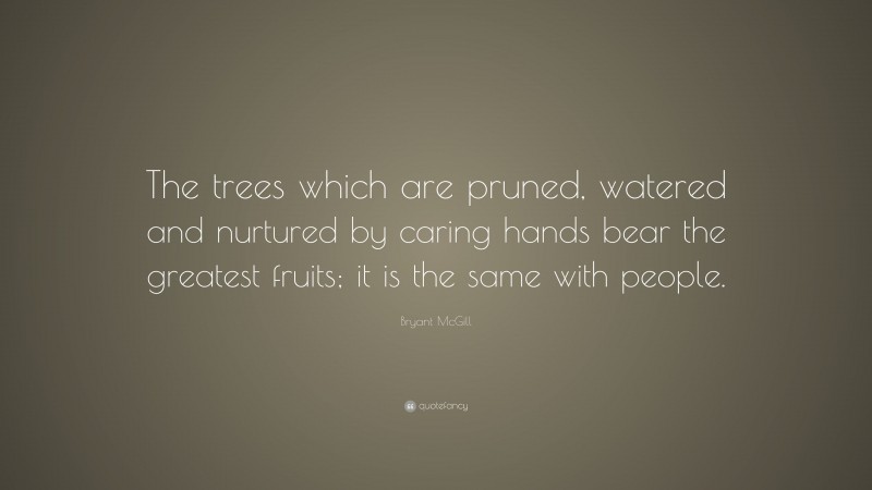 Bryant McGill Quote: “The trees which are pruned, watered and nurtured by caring hands bear the greatest fruits; it is the same with people.”