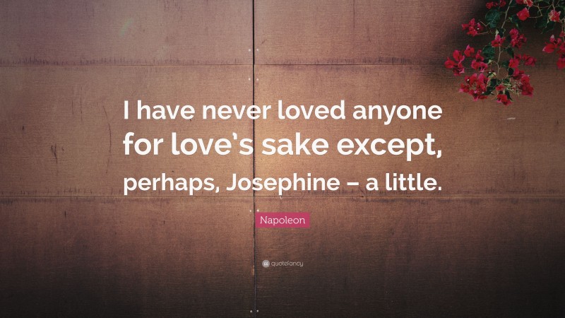 Napoleon Quote: “I have never loved anyone for love’s sake except, perhaps, Josephine – a little.”