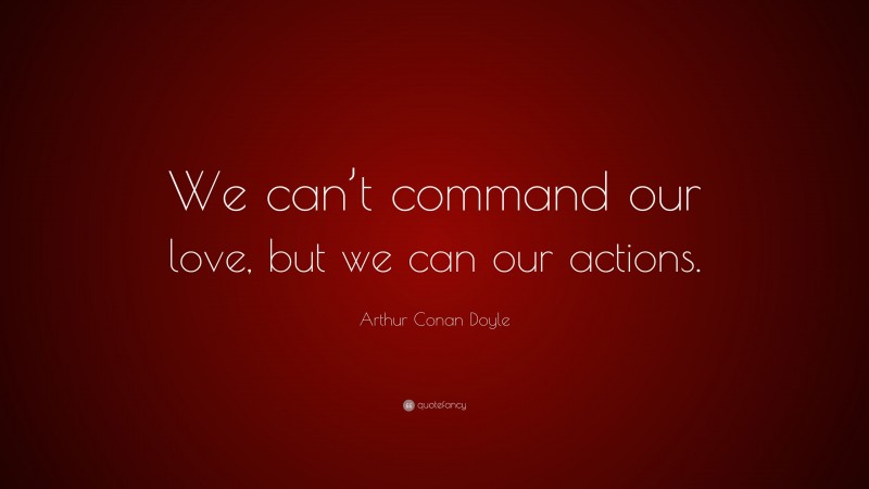 Arthur Conan Doyle Quote: “We can’t command our love, but we can our actions.”