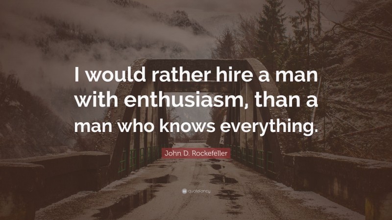 John D. Rockefeller Quote: “I would rather hire a man with enthusiasm, than a man who knows everything.”