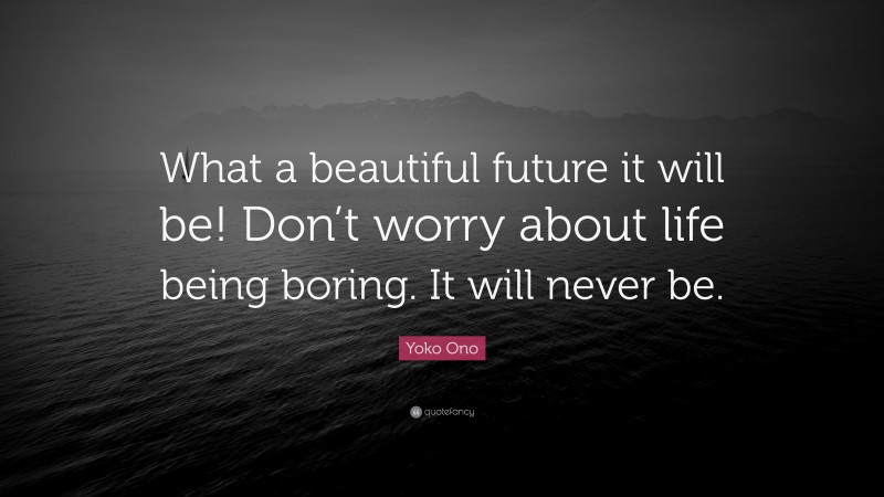 Yoko Ono Quote: “What a beautiful future it will be! Don’t worry about life being boring. It will never be.”