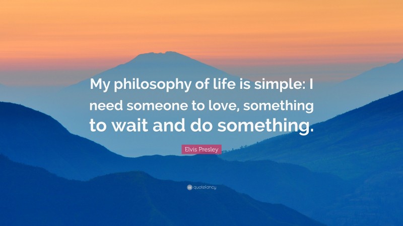Elvis Presley Quote: “My philosophy of life is simple: I need someone to love, something to wait and do something.”