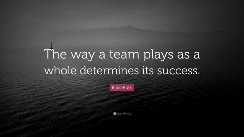 Babe Ruth Quote: “The way a team plays as a whole determines its success.”