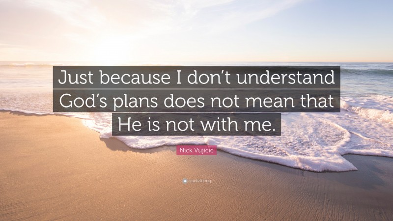 Nick Vujicic Quote: “Just because I don’t understand God’s plans does not mean that He is not with me.”