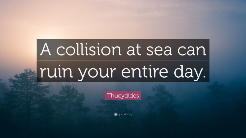 Thucydides Quote: “A collision at sea can ruin your entire day.”