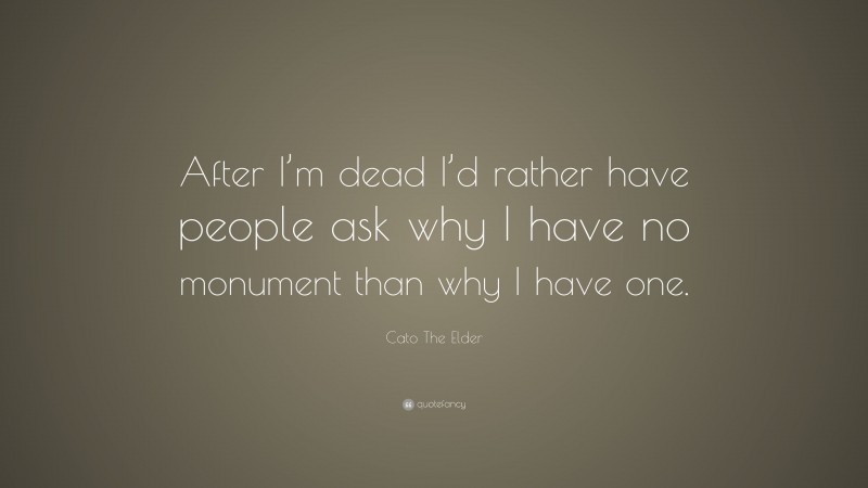 Cato The Elder Quote: “After I’m dead I’d rather have people ask why I have no monument than why I have one.”