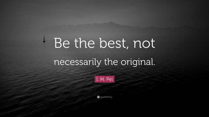 I. M. Pei Quote: “Be the best, not necessarily the original.”