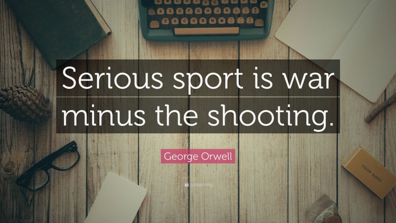 George Orwell Quote: “Serious sport is war minus the shooting.”