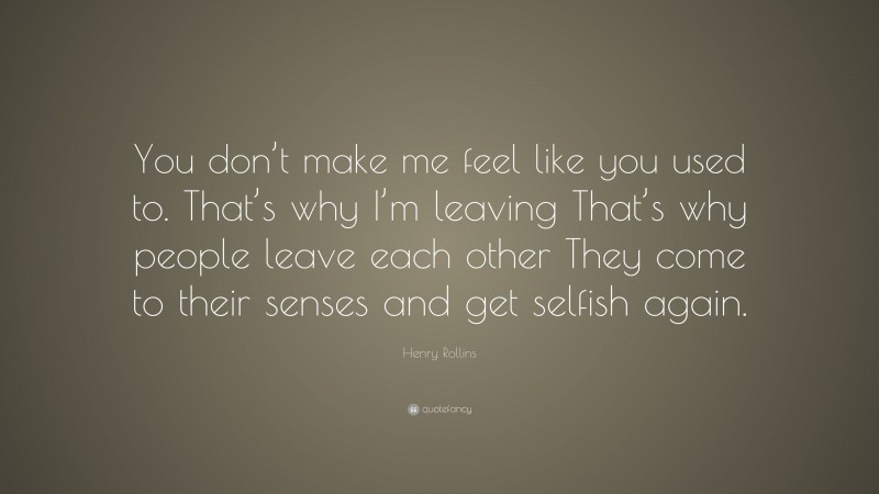 Henry Rollins Quote: “You don’t make me feel like you used to. That’s why I’m leaving That’s why people leave each other They come to their senses and get selfish again.”