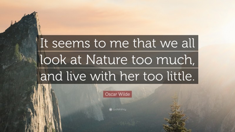 Oscar Wilde Quote: “It seems to me that we all look at Nature too much, and live with her too little.”