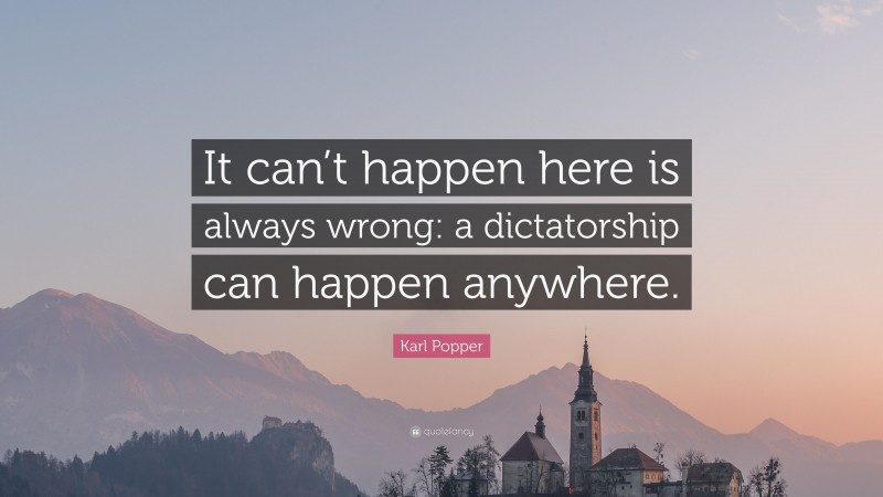 Karl Popper Quote: “It can’t happen here is always wrong: a dictatorship can happen anywhere.”