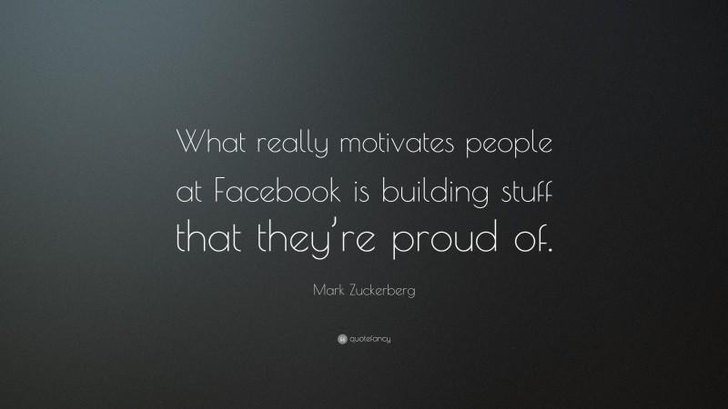 Mark Zuckerberg Quote: “What really motivates people at Facebook is building stuff that they’re proud of.”