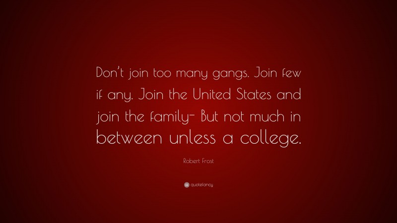 Robert Frost Quote: “Don’t join too many gangs. Join few if any. Join the United States and join the family- But not much in between unless a college.”