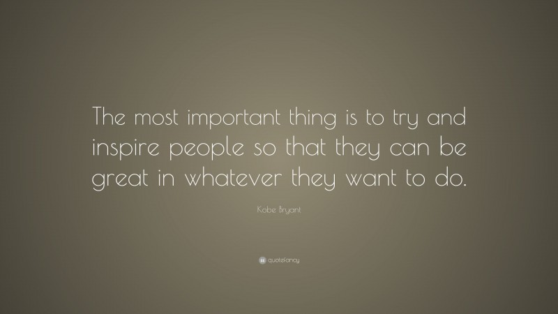 Kobe Bryant Quote: “The most important thing is to try and inspire people so that they can be great in whatever they want to do.”