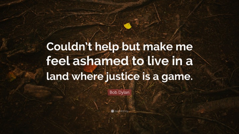 Bob Dylan Quote: “Couldn’t help but make me feel ashamed to live in a land where justice is a game.”