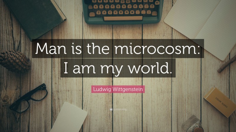 Ludwig Wittgenstein Quote: “Man is the microcosm: I am my world.”