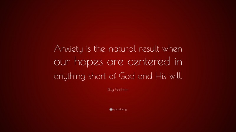Billy Graham Quote: “Anxiety is the natural result when our hopes are centered in anything short of God and His will.”
