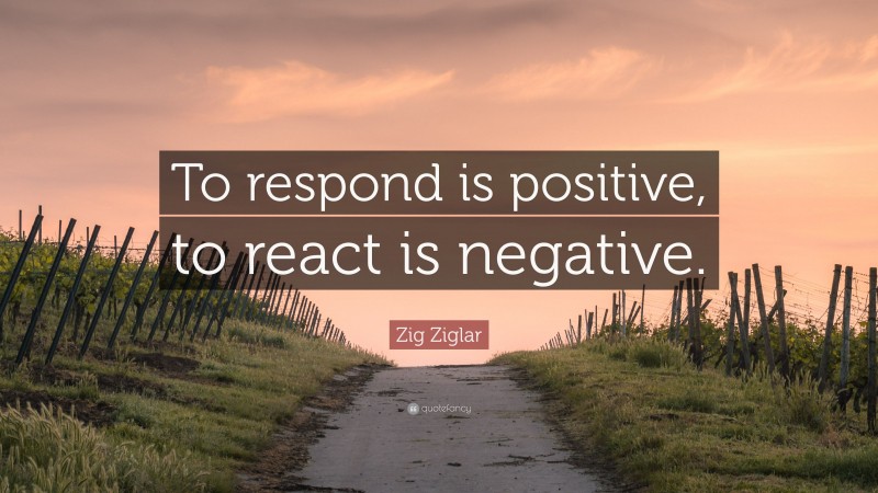 Zig Ziglar Quote: “To respond is positive, to react is negative.”