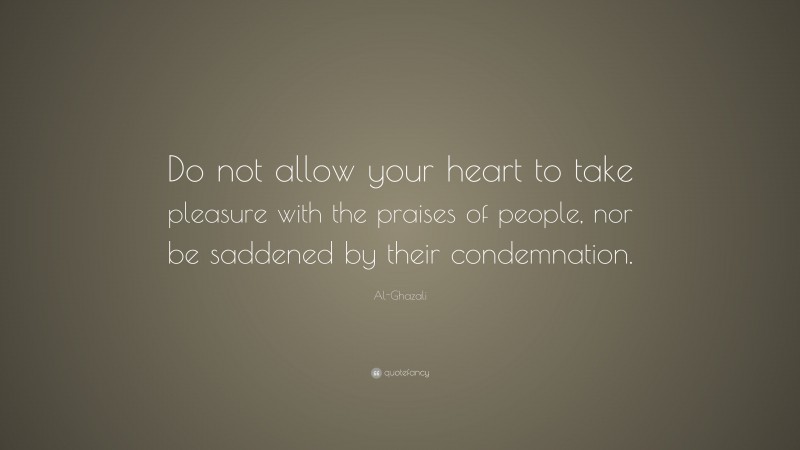 Al-Ghazali Quote: “Do not allow your heart to take pleasure with the praises of people, nor be saddened by their condemnation.”