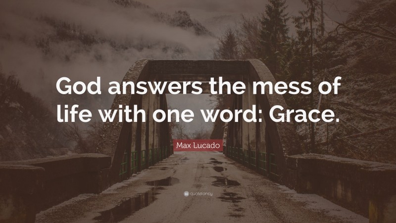 Max Lucado Quote: “God answers the mess of life with one word: Grace.”