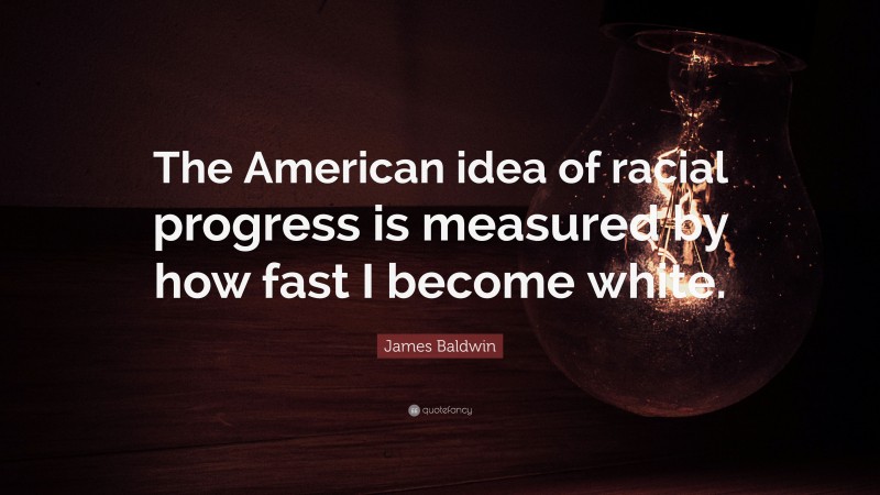 James Baldwin Quote: “The American idea of racial progress is measured by how fast I become white.”
