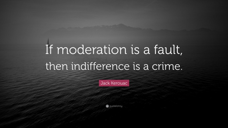 Jack Kerouac Quote: “If moderation is a fault, then indifference is a crime.”