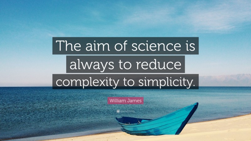 William James Quote: “The aim of science is always to reduce complexity to simplicity.”