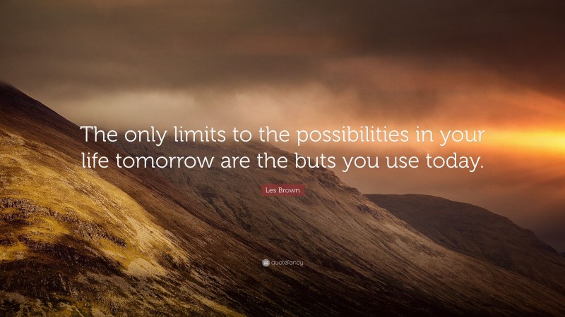 Les Brown Quote: “The only limits to the possibilities in your life tomorrow are the buts you use today.”