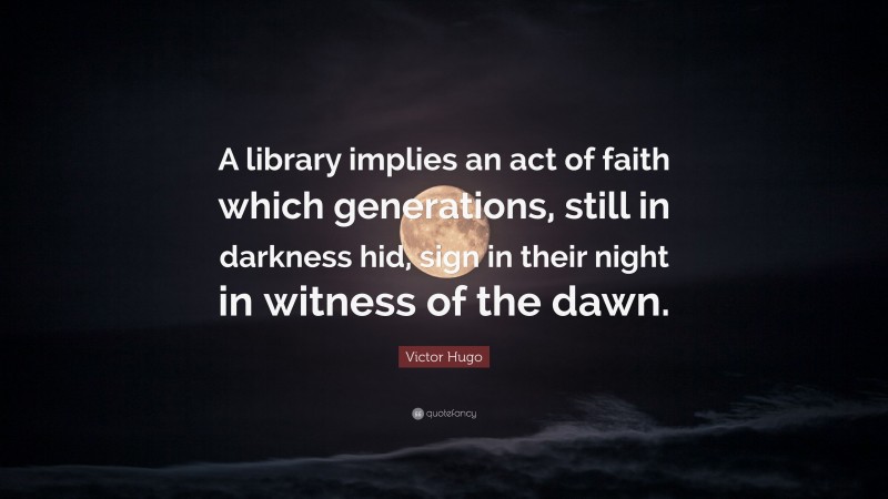 Victor Hugo Quote: “A library implies an act of faith which generations, still in darkness hid, sign in their night in witness of the dawn.”