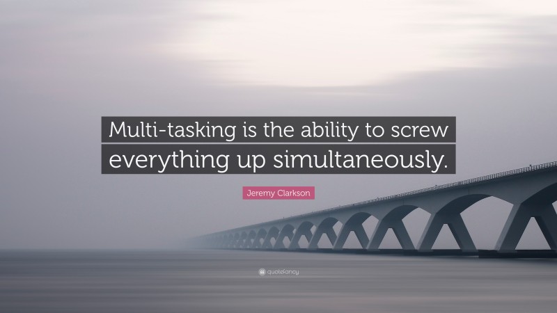 Jeremy Clarkson Quote: “Multi-tasking is the ability to screw everything up simultaneously.”