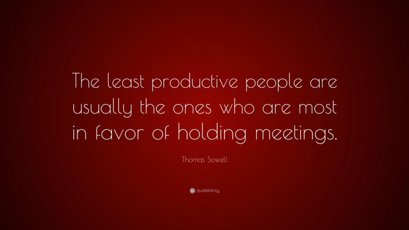 Thomas Sowell Quote: “The least productive people are usually the ones who are most in favor of holding meetings.”