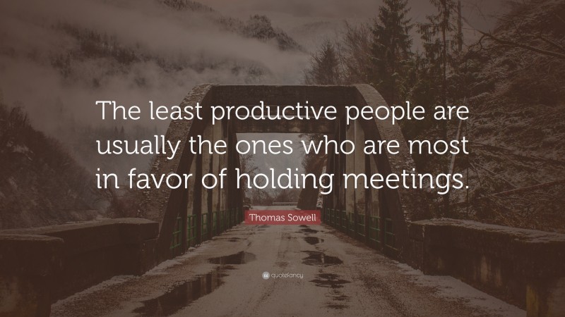 Thomas Sowell Quote: “The least productive people are usually the ones who are most in favor of holding meetings.”