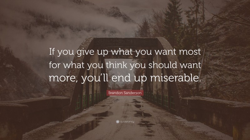 Brandon Sanderson Quote: “If you give up what you want most for what you think you should want more, you’ll end up miserable.”