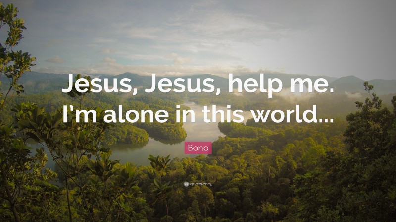 Bono Quote: “Jesus, Jesus, help me. I’m alone in this world... ”