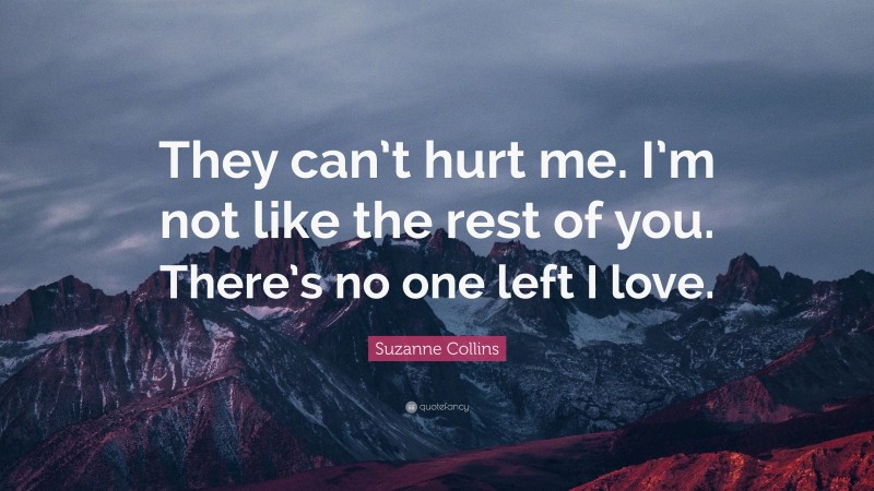 Suzanne Collins Quote: “They can’t hurt me. I’m not like the rest of you. There’s no one left I love.”