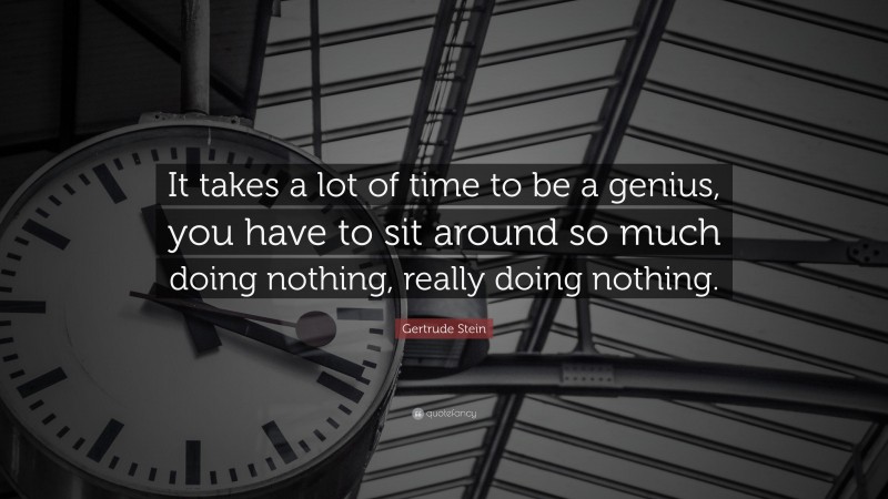 Gertrude Stein Quote: “It takes a lot of time to be a genius, you have to sit around so much doing nothing, really doing nothing.”