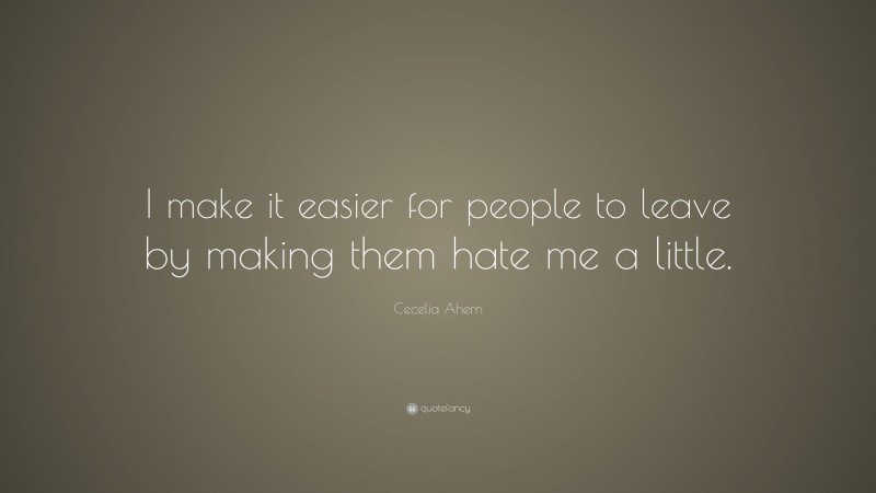 Cecelia Ahern Quote: “I make it easier for people to leave by making them hate me a little.”