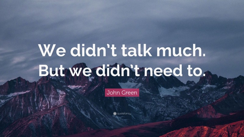 John Green Quote: “We didn’t talk much. But we didn’t need to.”